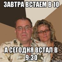 завтра встаем в 10 а сегодня встал в 9:30