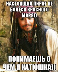 настоящий пират не боится красного моря)) понимаешь о чем я катюшка))