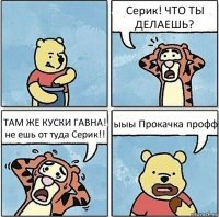 Серик! ЧТО ТЫ ДЕЛАЕШЬ? ТАМ ЖЕ КУСКИ ГАВНА! не ешь от туда Серик!! ыыы Прокачка профф