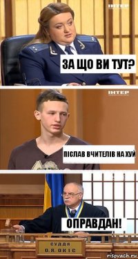 за що ви тут? післав вчителів на хуй оправдан!