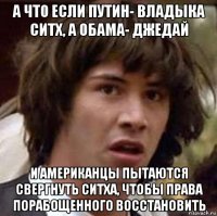 а что если путин- владыка ситх, а обама- джедай и американцы пытаются свергнуть ситха, чтобы права порабощенного восстановить