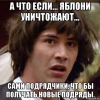 а что если... яблони уничтожают... сами подрядчики, что бы получать новые подряды.