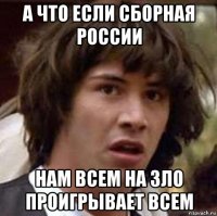 а что если сборная россии нам всем на зло проигрывает всем