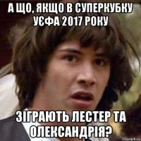 а що, якщо в суперкубку уєфа 2017 року зіграють лестер та олександрія?