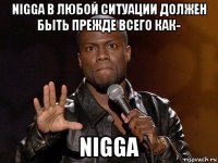 nigga в любой ситуации должен быть прежде всего как- nigga