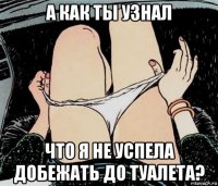 а как ты узнал что я не успела добежать до туалета?