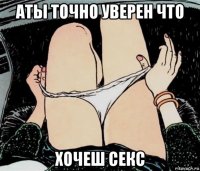 аты точно уверен что хочеш секс