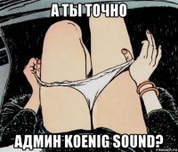 а ты точно админ koenig sound?