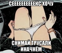 сеееееееееекс хочу снимай трусали иначнём