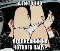 а ти точно підписаний на чоткого пацу?