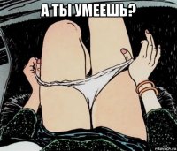 а ты умеешь? 