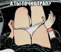 а ты точно трап? 