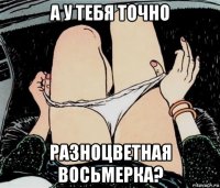 а у тебя точно разноцветная восьмерка?