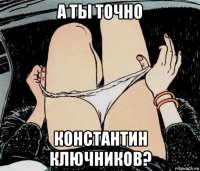 а ты точно константин ключников?