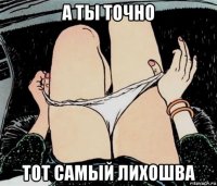 а ты точно тот самый лихошва