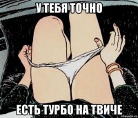 у тебя точно есть турбо на твиче