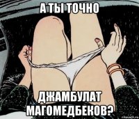 а ты точно джамбулат магомедбеков?