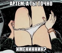 артем, а ты точно именинник?