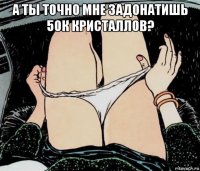 а ты точно мне задонатишь 50к кристаллов? 