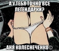 а у тебя точно все легендарки? аня колеснеченко©