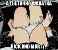 а ты точно фанатка rick and morty?