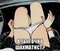  а,ты точно шахматист?