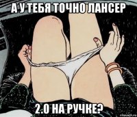 а у тебя точно лансер 2.0 на ручке?