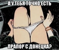 а у тебя точно есть прапор с донецка?