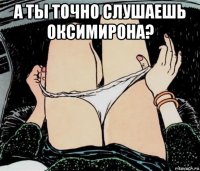 а ты точно слушаешь оксимирона? 