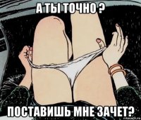 а ты точно ? поставишь мне зачет?