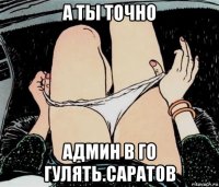 а ты точно админ в го гулять.саратов