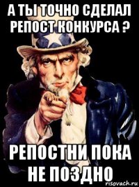 а ты точно сделал репост конкурса ? репостни пока не поздно