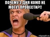 почему 3 дня комп не могут провести?!! 