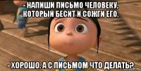 - напиши письмо человеку, который бесит и сожги его. - хорошо. а с письмом что делать?