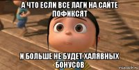 а что если все лаги на сайте пофиксят и больше не будет халявных бонусов