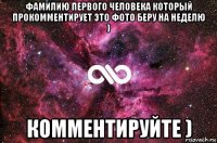 фамилию первого человека который прокомментирует это фото беру на неделю ) комментируйте )