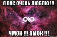 я вас очень люблю !!! чмок !!! ямок !!!