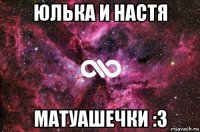 юлька и настя матуашечки :3