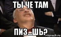 ты че там пиз...шь?