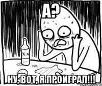 а? ну, вот, я проиграл!!!