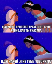 Жасмин я прилетел трахатся в 12:00 РОВНО, как ты сказала. Иди нахуй ,я не тебе говорила!