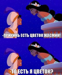 -прикинь есть цветок жасмин! -то есть я цветок?