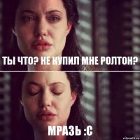 Ты что? Не купил мне ролтон? мразь :С