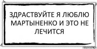 Здраствуйте я люблю Мартыненко и это не лечится 