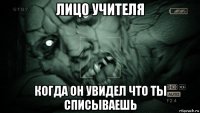 лицо учителя когда он увидел что ты списываешь