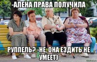 -алена права получила руппель? -не, она ездить не умеет)