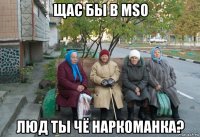 щас бы в mso люд ты чё наркоманка?