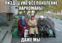 пиздец уже всё поколение наркоманы. даже мы.