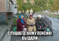  слушаете кому пенсию выдали