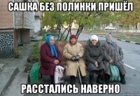 сашка без полинки пришёл расстались наверно